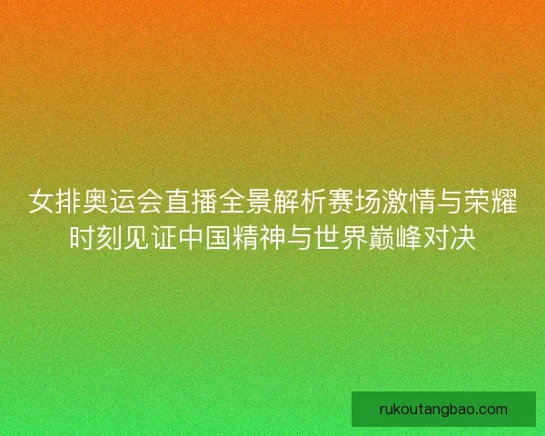 女排奥运会直播全景解析赛场激情与荣耀时刻见证中国精神与世界巅峰对决