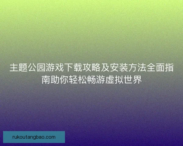 主题公园游戏下载攻略及安装方法全面指南助你轻松畅游虚拟世界