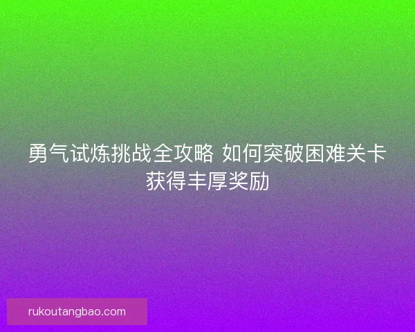 勇气试炼挑战全攻略 如何突破困难关卡获得丰厚奖励