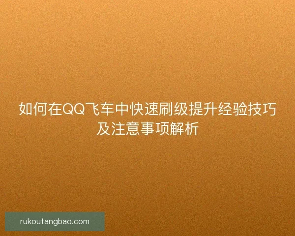 如何在QQ飞车中快速刷级提升经验技巧及注意事项解析
