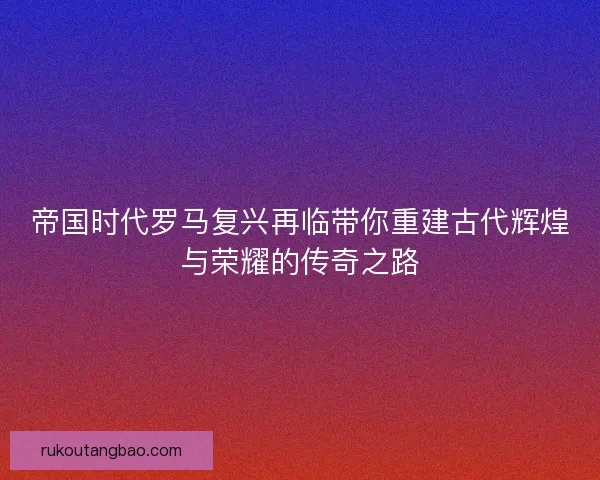 帝国时代罗马复兴再临带你重建古代辉煌与荣耀的传奇之路
