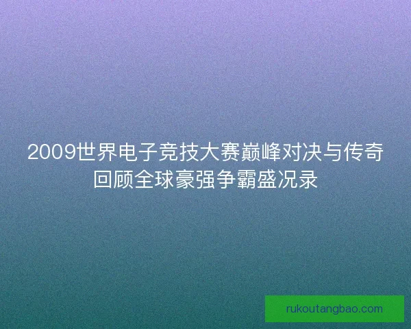 2009世界电子竞技大赛巅峰对决与传奇回顾全球豪强争霸盛况录