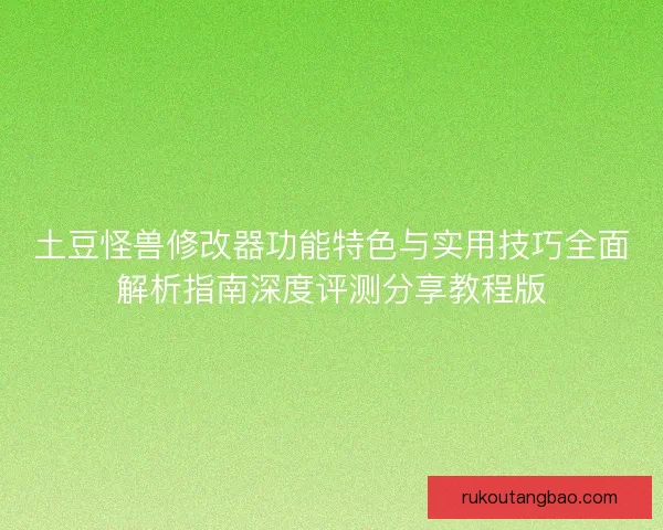 土豆怪兽修改器功能特色与实用技巧全面解析指南深度评测分享教程版