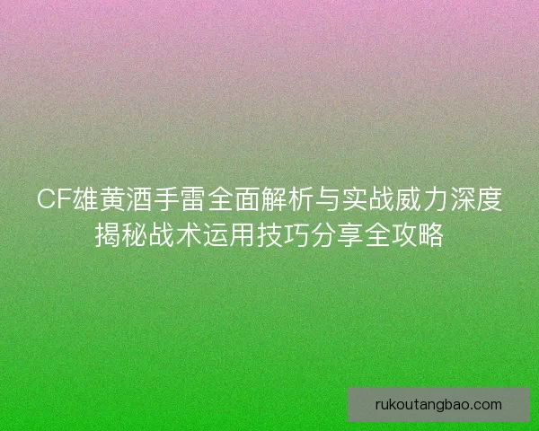 CF雄黄酒手雷全面解析与实战威力深度揭秘战术运用技巧分享全攻略