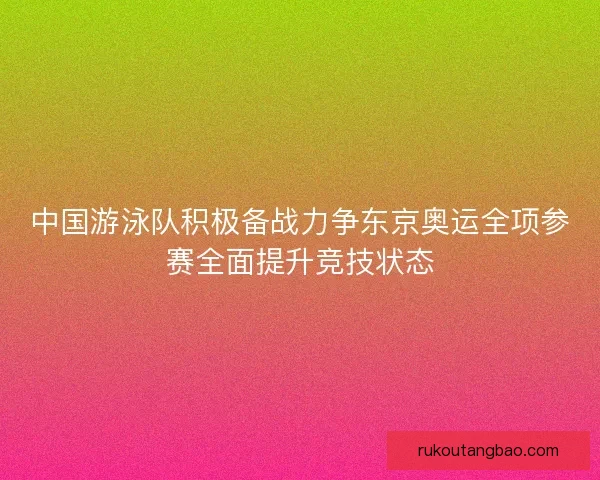 中国游泳队积极备战力争东京奥运全项参赛全面提升竞技状态