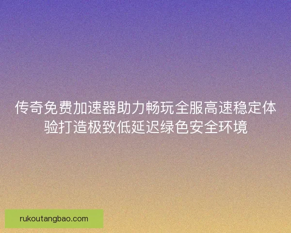 传奇免费加速器助力畅玩全服高速稳定体验打造极致低延迟绿色安全环境