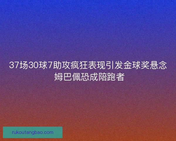 37场30球7助攻疯狂表现引发金球奖悬念 姆巴佩恐成陪跑者