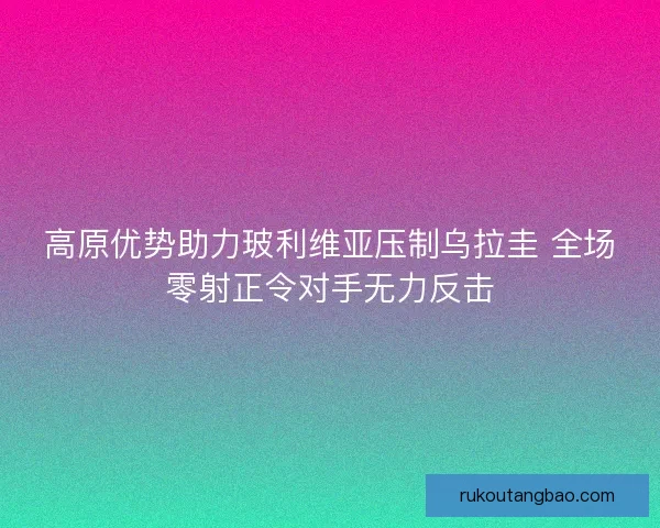 高原优势助力玻利维亚压制乌拉圭 全场零射正令对手无力反击