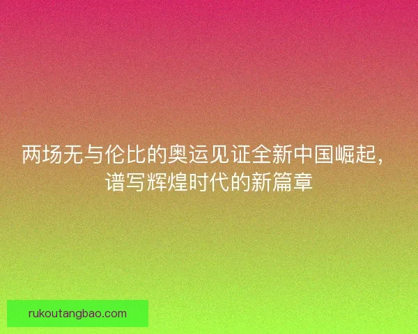 两场无与伦比的奥运见证全新中国崛起，谱写辉煌时代的新篇章