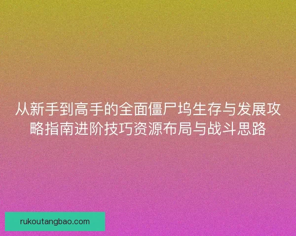 从新手到高手的全面僵尸坞生存与发展攻略指南进阶技巧资源布局与战斗思路