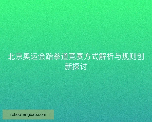 北京奥运会跆拳道竞赛方式解析与规则创新探讨