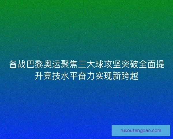 备战巴黎奥运聚焦三大球攻坚突破全面提升竞技水平奋力实现新跨越