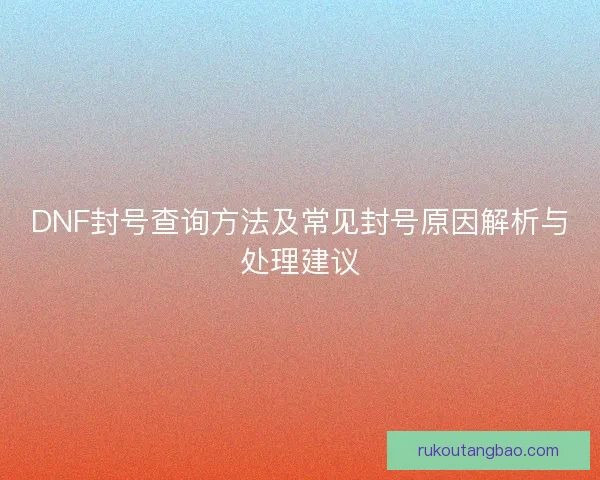 DNF封号查询方法及常见封号原因解析与处理建议