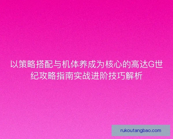 以策略搭配与机体养成为核心的高达G世纪攻略指南实战进阶技巧解析