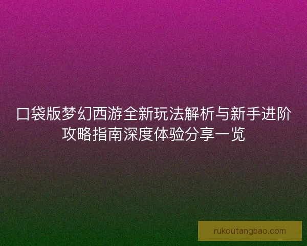 口袋版梦幻西游全新玩法解析与新手进阶攻略指南深度体验分享一览