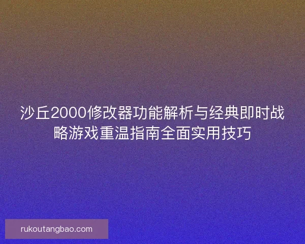 沙丘2000修改器功能解析与经典即时战略游戏重温指南全面实用技巧