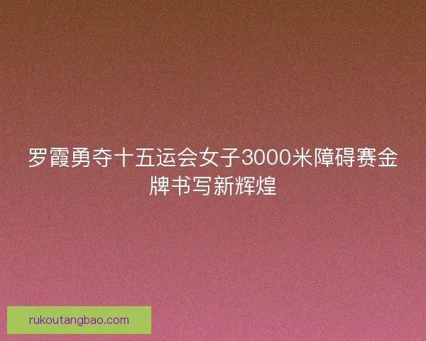 罗霞勇夺十五运会女子3000米障碍赛金牌书写新辉煌