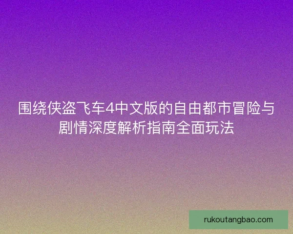 围绕侠盗飞车4中文版的自由都市冒险与剧情深度解析指南全面玩法