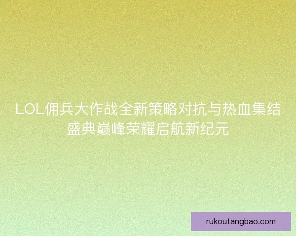 LOL佣兵大作战全新策略对抗与热血集结盛典巅峰荣耀启航新纪元