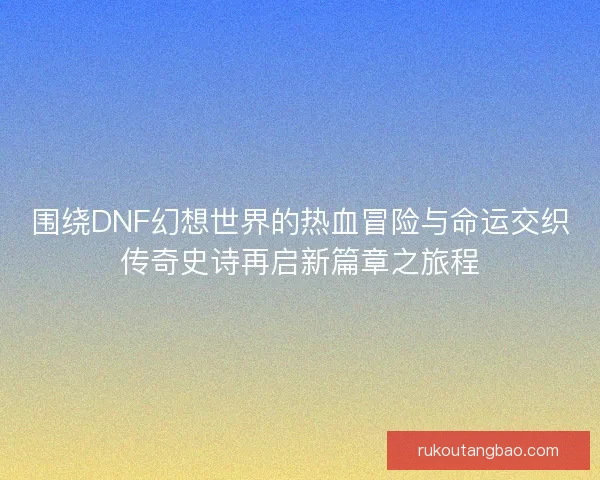 围绕DNF幻想世界的热血冒险与命运交织传奇史诗再启新篇章之旅程